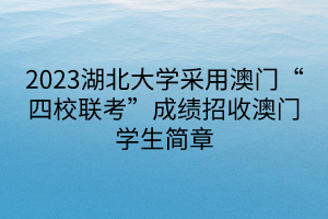 2023湖北大學(xué)采用澳門“四校聯(lián)考”成績招收澳門學(xué)生簡章