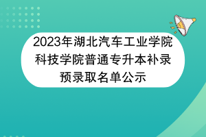 2023年湖北汽車工業(yè)學院科技學院普通專升本補錄預錄取名單公示