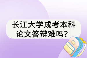 長(zhǎng)江大學(xué)成考本科論文答辯難嗎？