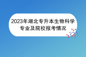 2023年湖北專(zhuān)升本生物科學(xué)專(zhuān)業(yè)及院校報(bào)考情況