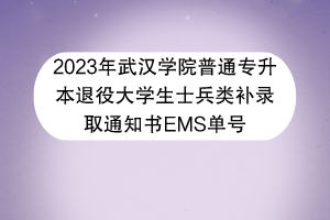 2023年武漢學(xué)院普通專(zhuān)升本退役大學(xué)生士兵類(lèi)補(bǔ)錄取通知書(shū)EMS單號(hào)