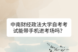 中南財經(jīng)政法大學自考考試能帶手機進考場嗎？