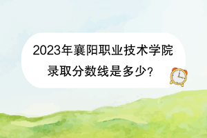 2023年襄陽職業(yè)技術(shù)學(xué)院錄取分?jǐn)?shù)線是多少？