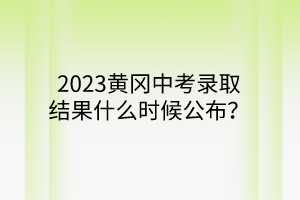 2023黃岡中考錄取結(jié)果什么時候公布？