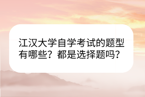 江漢大學(xué)自學(xué)考試的題型有哪些？都是選擇題嗎？