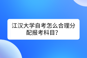 江漢大學(xué)自考怎么合理分配報(bào)考科目？