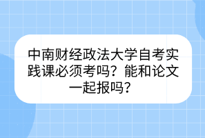 中南財(cái)經(jīng)政法大學(xué)自考實(shí)踐課必須考嗎？能和論文一起報(bào)嗎？