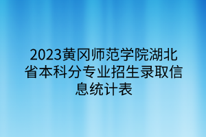 2023黃岡師范學(xué)院湖北省本科分專業(yè)招生錄取信息統(tǒng)計表