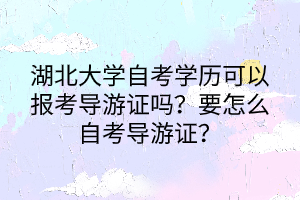 湖北大學(xué)自考學(xué)歷可以報考導(dǎo)游證嗎？要怎么自考導(dǎo)游證？
