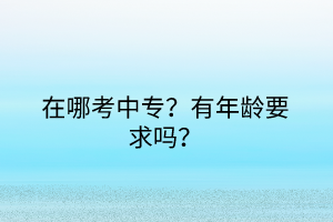 在哪考中專？有年齡要求嗎？