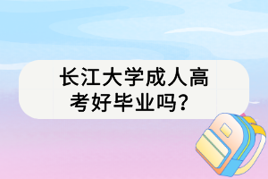 長江大學(xué)成人高考好畢業(yè)嗎？