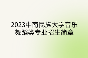 2023中南民族大學(xué)音樂舞蹈類專業(yè)招生簡章