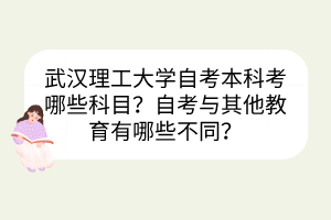 武漢理工大學自考本科考哪些科目？自考與其他教育有哪些不同？