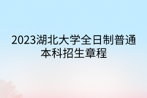 2023湖北大學(xué)全日制普通本科招生章程