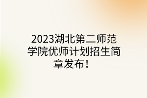 2023湖北第二師范學(xué)院優(yōu)師計劃招生簡章發(fā)布！