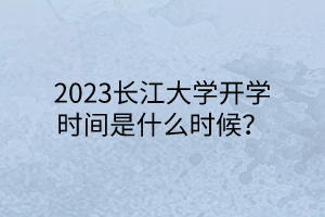 2023長江大學(xué)開學(xué)時間是什么時候？