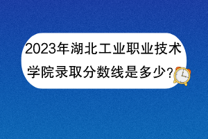 2023年湖北工業(yè)職業(yè)技術(shù)學(xué)院錄取分?jǐn)?shù)線是多少？