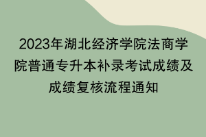 2023年湖北經(jīng)濟(jì)學(xué)院法商學(xué)院普通專升本補(bǔ)錄考試成績及成績復(fù)核流程通知