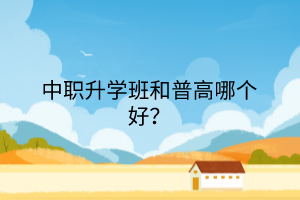 中職升學(xué)班和普高哪個(gè)好？