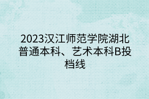 2023漢江師范學(xué)院湖北普通本科、藝術(shù)本科B投檔線