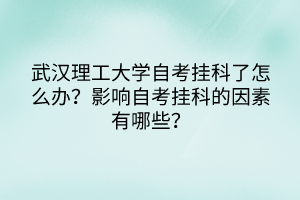武漢理工大學(xué)自考掛科了怎么辦？影響自考掛科的因素有哪些？