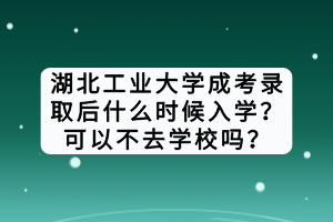 湖北工業(yè)大學(xué)成考錄取后什么時(shí)候入學(xué)？可以不去學(xué)校嗎？