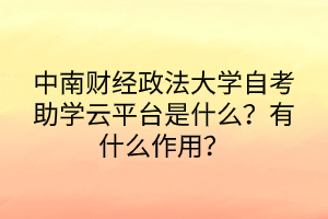中南財經政法大學自考助學云平臺是什么？有什么作用？