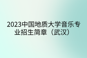 2023中國(guó)地質(zhì)大學(xué)音樂(lè)專業(yè)招生簡(jiǎn)章（武漢）