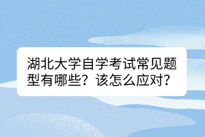 湖北大學(xué)自學(xué)考試常見(jiàn)題型有哪些？該怎么應(yīng)對(duì)？