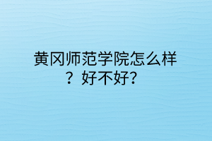 黃岡師范學(xué)院怎么樣？好不好？