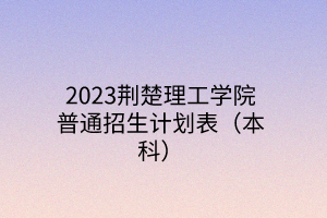 2023荊楚理工學(xué)院普通招生計(jì)劃表（本科）