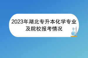 2023年湖北專升本化學專業(yè)及院校報考情況