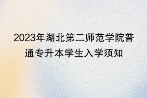 2023年湖北第二師范學(xué)院普通專升本學(xué)生入學(xué)須知