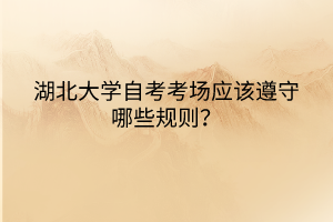 湖北大學(xué)自考考場(chǎng)應(yīng)該遵守哪些規(guī)則？