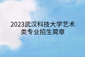 2023武漢科技大學(xué)藝術(shù)類專業(yè)招生簡章