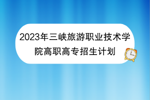 2023年三峽旅游職業(yè)技術(shù)學(xué)院高職高專招生計劃