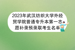 2023年武漢紡織大學(xué)外經(jīng)貿(mào)學(xué)院普通專升本第一志愿補(bǔ)錄預(yù)錄取考生名單