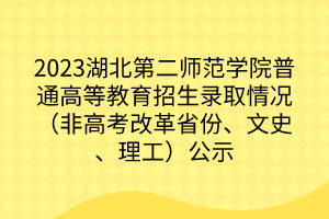 2023湖北第二師范學(xué)院普通高等教育招生錄取情況（非高考改革省份、文史、理工）公示