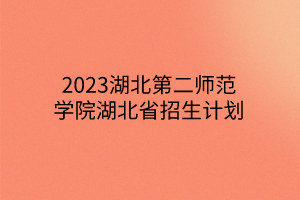 2023湖北第二師范學(xué)院湖北省招生計劃