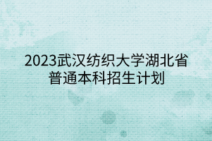 2023武漢紡織大學(xué)湖北省普通本科招生計(jì)劃