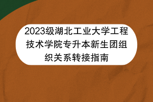 2023級(jí)湖北工業(yè)大學(xué)工程技術(shù)學(xué)院專升本新生團(tuán)組織關(guān)系轉(zhuǎn)接指南