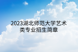 2023湖北師范大學(xué)藝術(shù)類專業(yè)招生簡(jiǎn)章