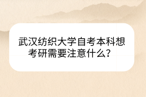 武漢紡織大學(xué)自考本科想考研需要注意什么？
