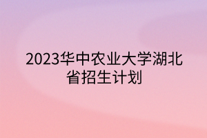 2023華中農(nóng)業(yè)大學(xué)湖北省招生計(jì)劃