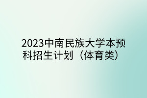 2023中南民族大學(xué)本預(yù)科招生計劃（體育類）