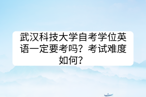 武漢科技大學(xué)自考學(xué)位英語一定要考嗎？考試難度如何？