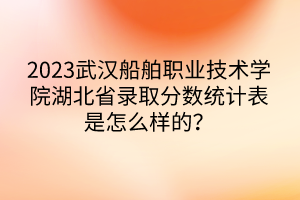 2023武漢船舶職業(yè)技術(shù)學(xué)院湖北省錄取分?jǐn)?shù)統(tǒng)計(jì)表是怎么樣的？