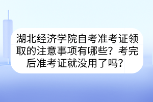 湖北經(jīng)濟學院自考準考證領取的注意事項有哪些？考完后準考證就沒用了嗎？