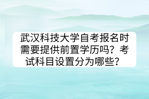 武漢科技大學(xué)自考報(bào)名時(shí)需要提供前置學(xué)歷嗎？考試科目設(shè)置分為哪些？
