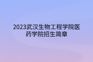 2023武漢生物工程學(xué)院醫(yī)藥學(xué)院招生簡章